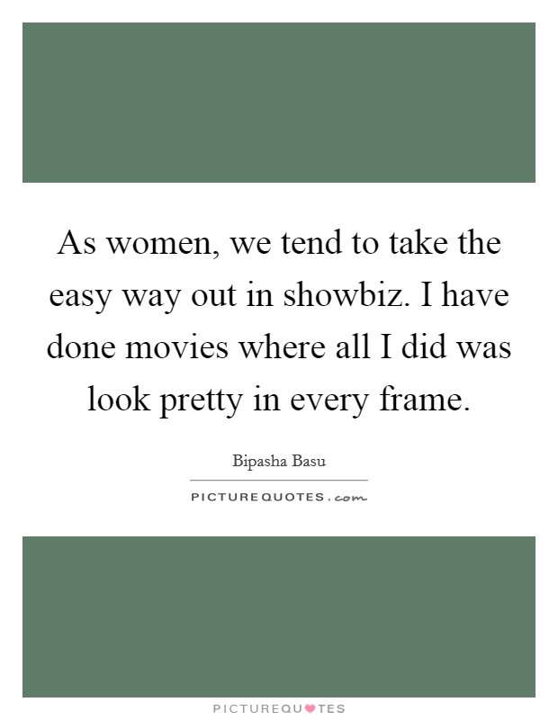 As women, we tend to take the easy way out in showbiz. I have done movies where all I did was look pretty in every frame. Picture Quote #1