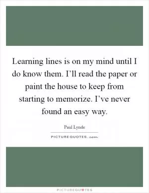 Learning lines is on my mind until I do know them. I’ll read the paper or paint the house to keep from starting to memorize. I’ve never found an easy way Picture Quote #1
