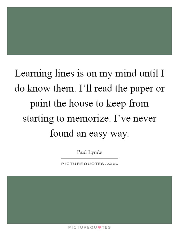 Learning lines is on my mind until I do know them. I'll read the paper or paint the house to keep from starting to memorize. I've never found an easy way. Picture Quote #1