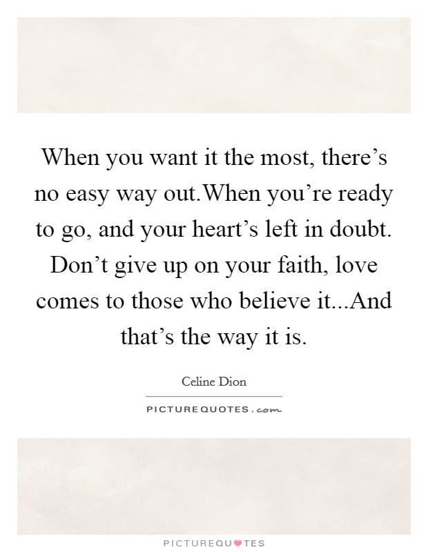 When you want it the most, there's no easy way out.When you're ready to go, and your heart's left in doubt. Don't give up on your faith, love comes to those who believe it...And that's the way it is. Picture Quote #1