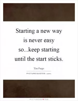Starting a new way is never easy so...keep starting until the start sticks Picture Quote #1