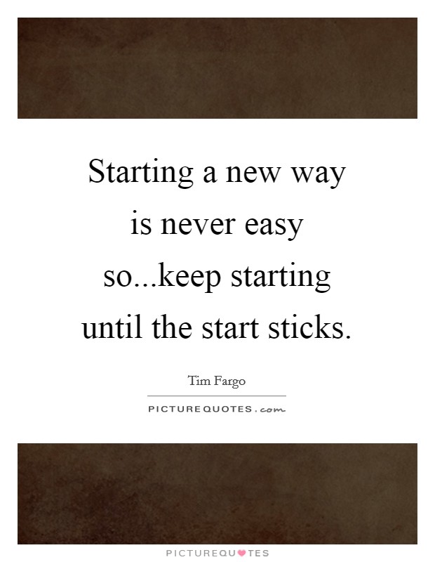 Starting a new way is never easy so...keep starting until the start sticks. Picture Quote #1
