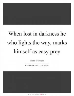 When lost in darkness he who lights the way, marks himself as easy prey Picture Quote #1