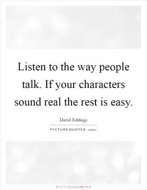 Listen to the way people talk. If your characters sound real the rest is easy Picture Quote #1