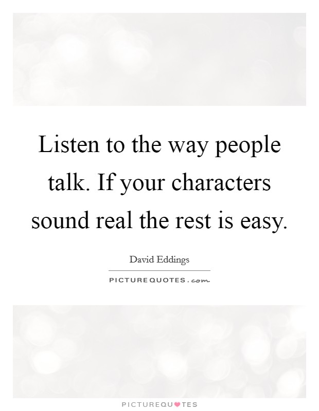 Listen to the way people talk. If your characters sound real the rest is easy. Picture Quote #1