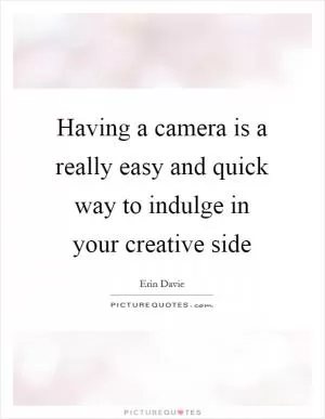 Having a camera is a really easy and quick way to indulge in your creative side Picture Quote #1