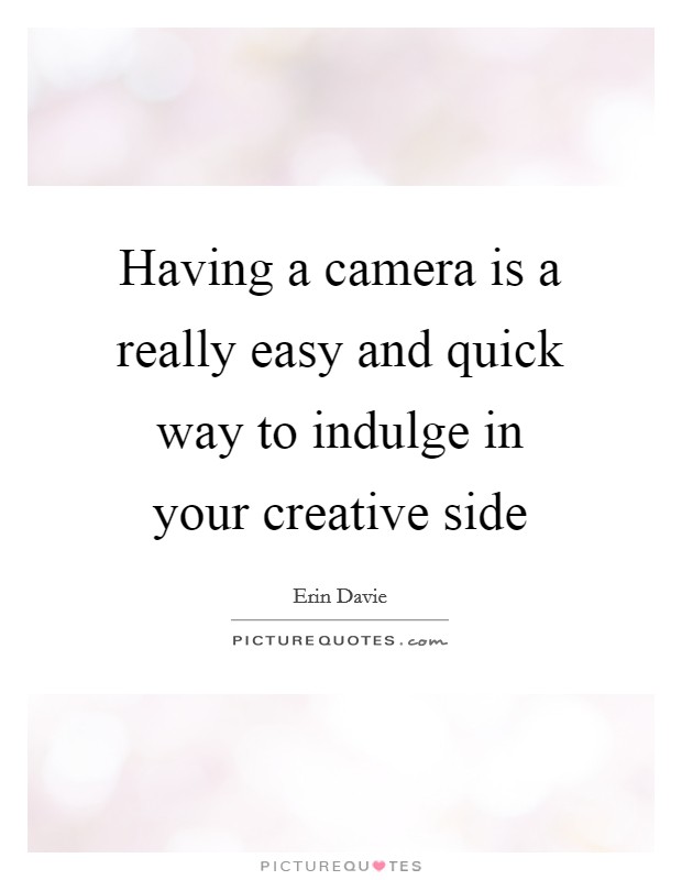 Having a camera is a really easy and quick way to indulge in your creative side Picture Quote #1