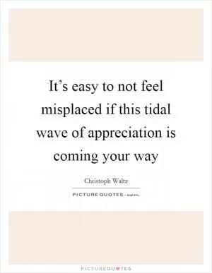 It’s easy to not feel misplaced if this tidal wave of appreciation is coming your way Picture Quote #1