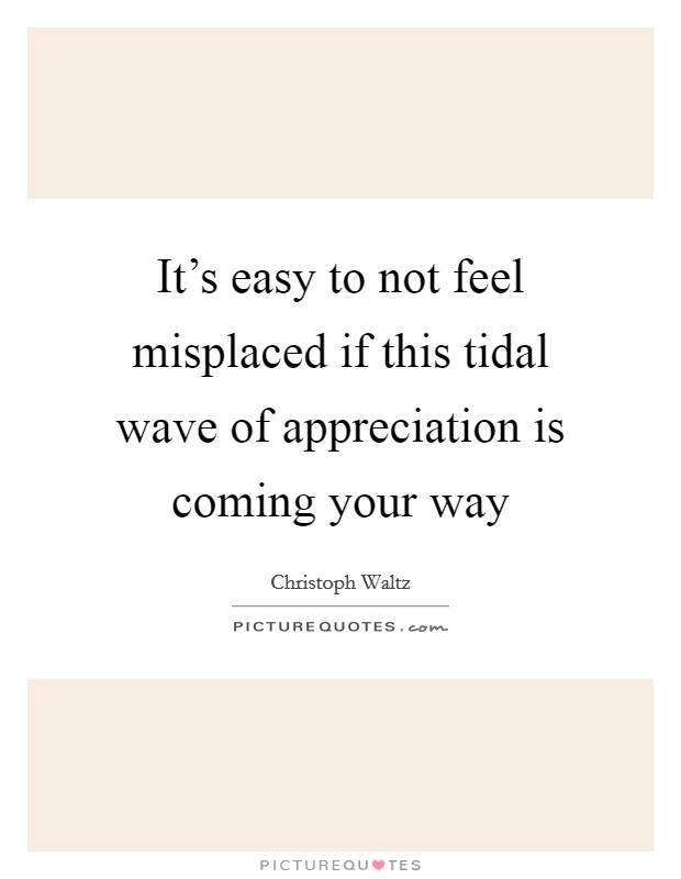 It's easy to not feel misplaced if this tidal wave of appreciation is coming your way Picture Quote #1
