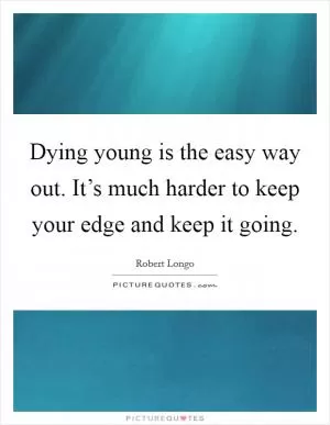 Dying young is the easy way out. It’s much harder to keep your edge and keep it going Picture Quote #1