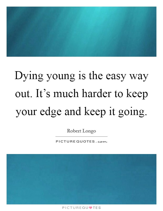 Dying young is the easy way out. It's much harder to keep your edge and keep it going. Picture Quote #1