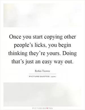 Once you start copying other people’s licks, you begin thinking they’re yours. Doing that’s just an easy way out Picture Quote #1