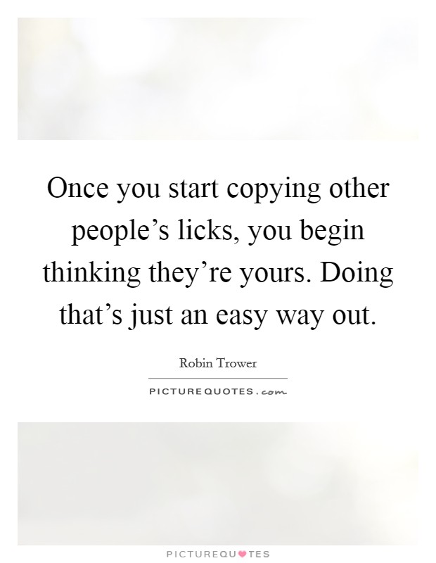 Once you start copying other people's licks, you begin thinking they're yours. Doing that's just an easy way out. Picture Quote #1