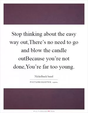 Stop thinking about the easy way out,There’s no need to go and blow the candle outBecause you’re not done,You’re far too young Picture Quote #1
