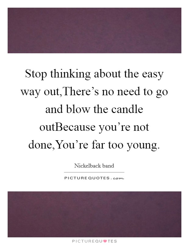 Stop thinking about the easy way out,There's no need to go and blow the candle outBecause you're not done,You're far too young. Picture Quote #1