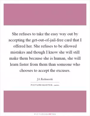 She refuses to take the easy way out by accepting the get-out-of-jail-free card that I offered her. She refuses to be allowed mistakes and though I know she will still make them because she is human, she will learn faster from them than someone who chooses to accept the excuses Picture Quote #1