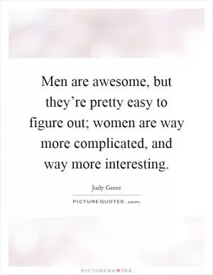 Men are awesome, but they’re pretty easy to figure out; women are way more complicated, and way more interesting Picture Quote #1