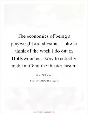 The economics of being a playwright are abysmal. I like to think of the work I do out in Hollywood as a way to actually make a life in the theater easier Picture Quote #1