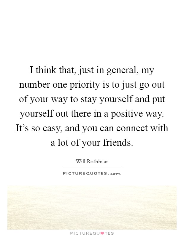 I think that, just in general, my number one priority is to just go out of your way to stay yourself and put yourself out there in a positive way. It's so easy, and you can connect with a lot of your friends. Picture Quote #1