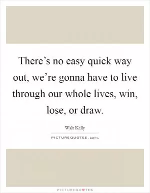 There’s no easy quick way out, we’re gonna have to live through our whole lives, win, lose, or draw Picture Quote #1