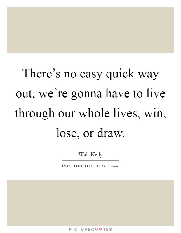 There's no easy quick way out, we're gonna have to live through our whole lives, win, lose, or draw. Picture Quote #1