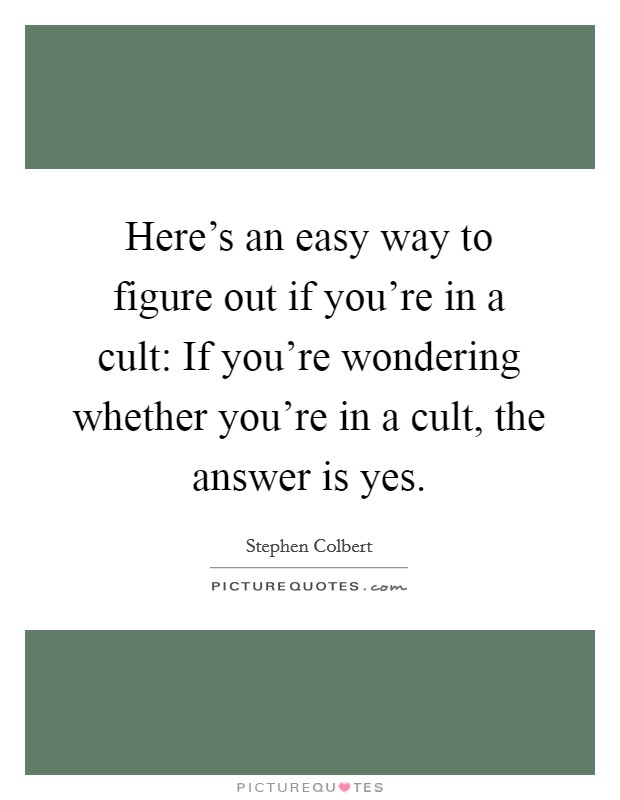 Here's an easy way to figure out if you're in a cult: If you're wondering whether you're in a cult, the answer is yes. Picture Quote #1