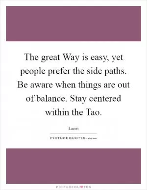 The great Way is easy, yet people prefer the side paths. Be aware when things are out of balance. Stay centered within the Tao Picture Quote #1