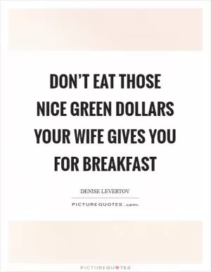Don’t eat those nice green dollars your wife gives you for breakfast Picture Quote #1