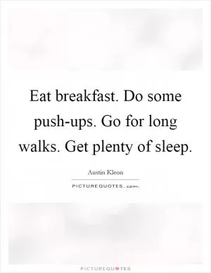 Eat breakfast. Do some push-ups. Go for long walks. Get plenty of sleep Picture Quote #1