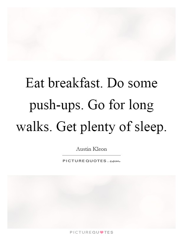 Eat breakfast. Do some push-ups. Go for long walks. Get plenty of sleep. Picture Quote #1