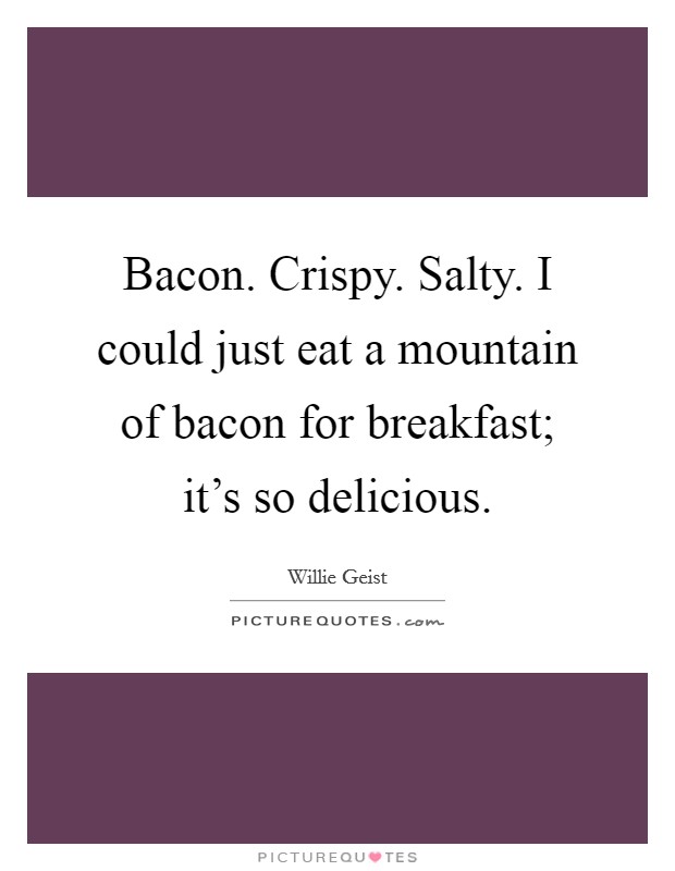 Bacon. Crispy. Salty. I could just eat a mountain of bacon for breakfast; it's so delicious. Picture Quote #1