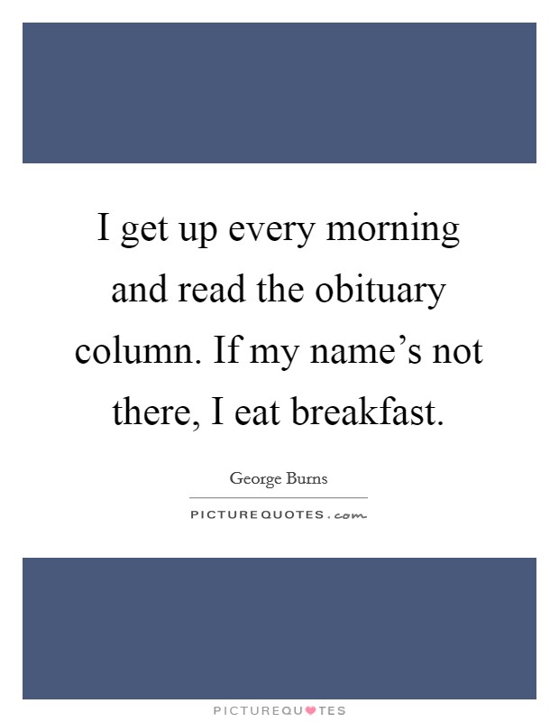 I get up every morning and read the obituary column. If my name's not there, I eat breakfast. Picture Quote #1