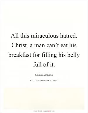 All this miraculous hatred. Christ, a man can’t eat his breakfast for filling his belly full of it Picture Quote #1
