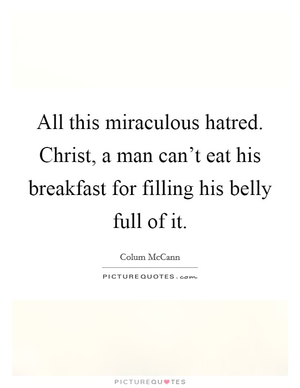 All this miraculous hatred. Christ, a man can't eat his breakfast for filling his belly full of it. Picture Quote #1