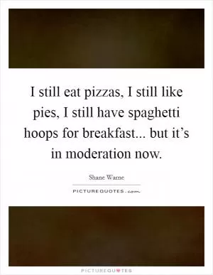 I still eat pizzas, I still like pies, I still have spaghetti hoops for breakfast... but it’s in moderation now Picture Quote #1