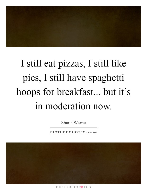 I still eat pizzas, I still like pies, I still have spaghetti hoops for breakfast... but it's in moderation now. Picture Quote #1
