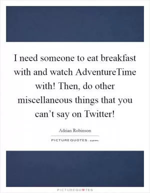 I need someone to eat breakfast with and watch AdventureTime with! Then, do other miscellaneous things that you can’t say on Twitter! Picture Quote #1