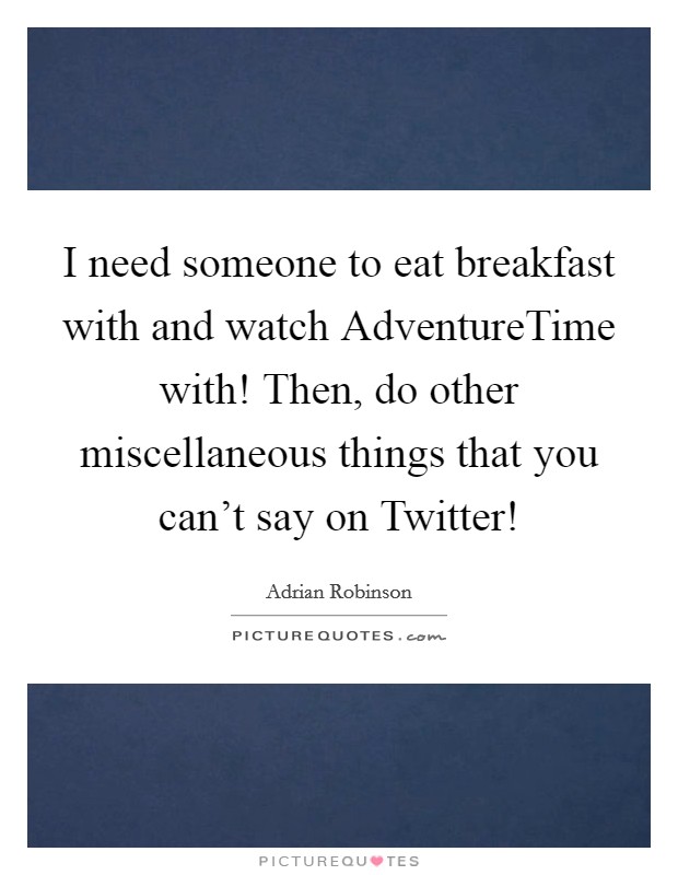 I need someone to eat breakfast with and watch AdventureTime with! Then, do other miscellaneous things that you can't say on Twitter! Picture Quote #1