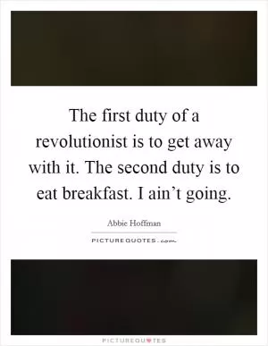 The first duty of a revolutionist is to get away with it. The second duty is to eat breakfast. I ain’t going Picture Quote #1