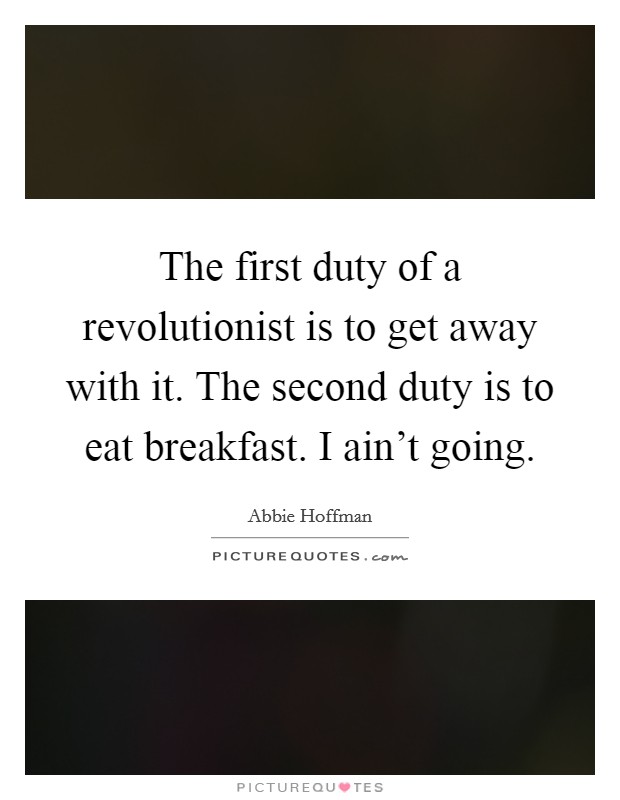 The first duty of a revolutionist is to get away with it. The second duty is to eat breakfast. I ain't going. Picture Quote #1
