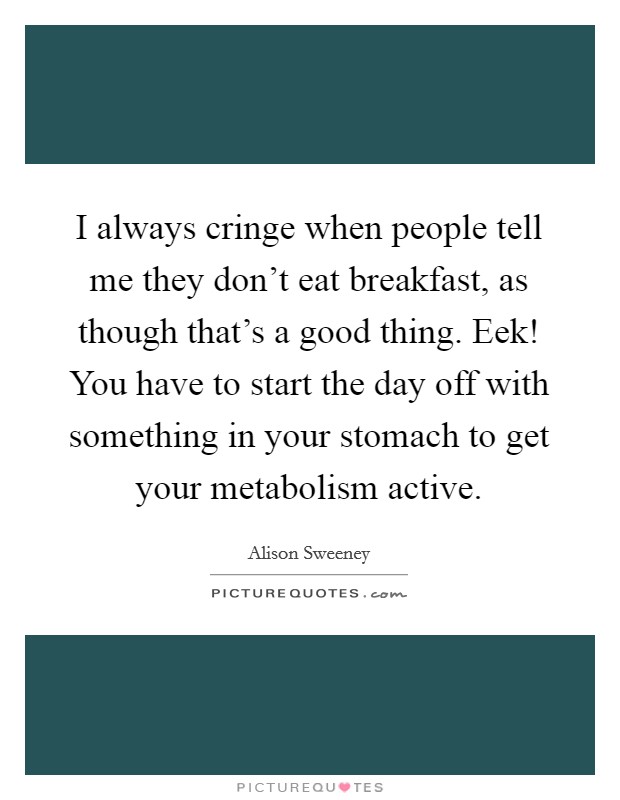 I always cringe when people tell me they don't eat breakfast, as though that's a good thing. Eek! You have to start the day off with something in your stomach to get your metabolism active. Picture Quote #1