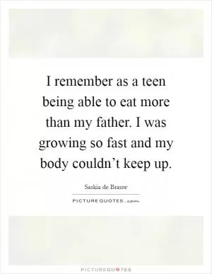 I remember as a teen being able to eat more than my father. I was growing so fast and my body couldn’t keep up Picture Quote #1