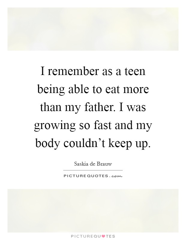 I remember as a teen being able to eat more than my father. I was growing so fast and my body couldn't keep up. Picture Quote #1