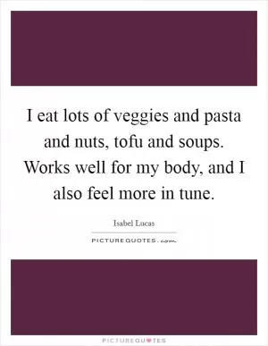 I eat lots of veggies and pasta and nuts, tofu and soups. Works well for my body, and I also feel more in tune Picture Quote #1