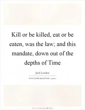 Kill or be killed, eat or be eaten, was the law; and this mandate, down out of the depths of Time Picture Quote #1