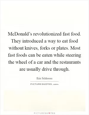 McDonald’s revolutionized fast food. They introduced a way to eat food without knives, forks or plates. Most fast foods can be eaten while steering the wheel of a car and the restaurants are usually drive through Picture Quote #1