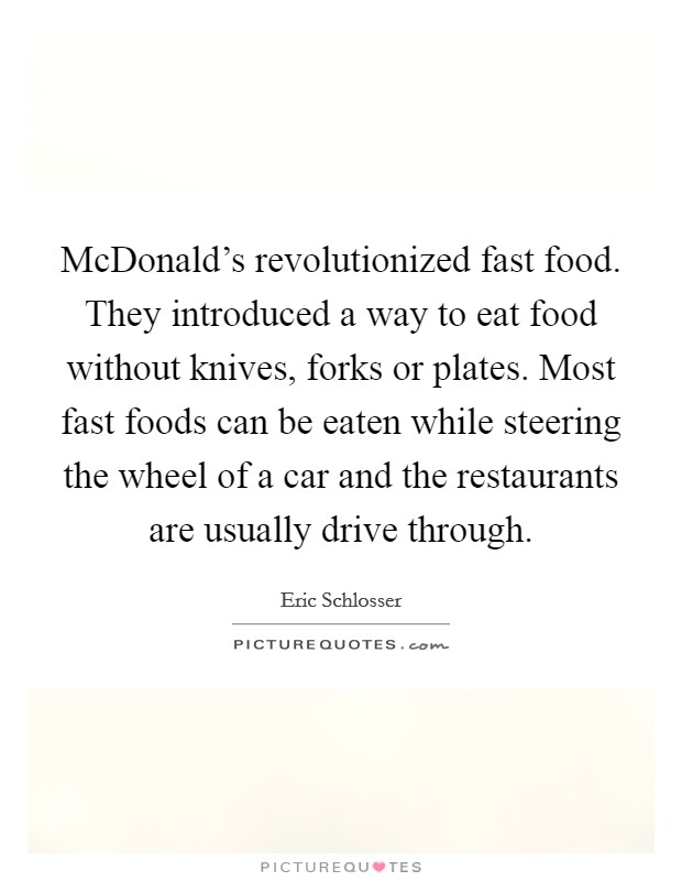 McDonald's revolutionized fast food. They introduced a way to eat food without knives, forks or plates. Most fast foods can be eaten while steering the wheel of a car and the restaurants are usually drive through. Picture Quote #1