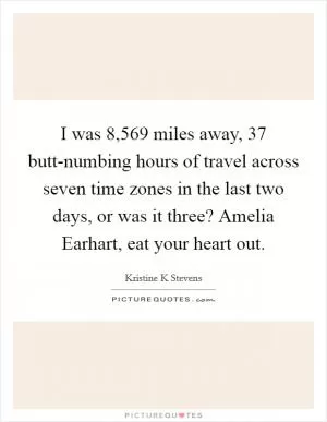I was 8,569 miles away, 37 butt-numbing hours of travel across seven time zones in the last two days, or was it three? Amelia Earhart, eat your heart out Picture Quote #1