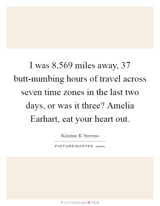 I was 8,569 miles away, 37 butt-numbing hours of travel across seven time zones in the last two days, or was it three? Amelia Earhart, eat your heart out. Picture Quote #1