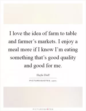 I love the idea of farm to table and farmer’s markets. I enjoy a meal more if I know I’m eating something that’s good quality and good for me Picture Quote #1
